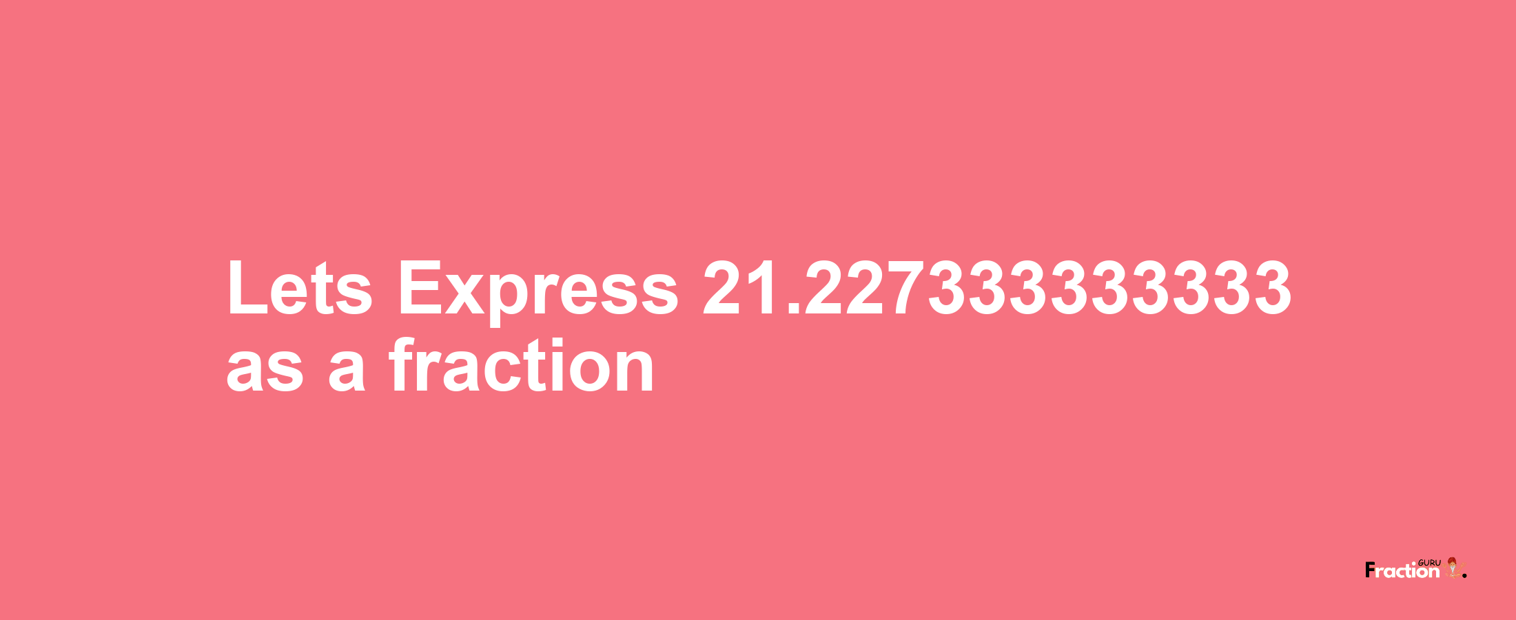 Lets Express 21.227333333333 as afraction